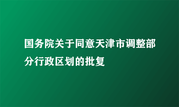 国务院关于同意天津市调整部分行政区划的批复