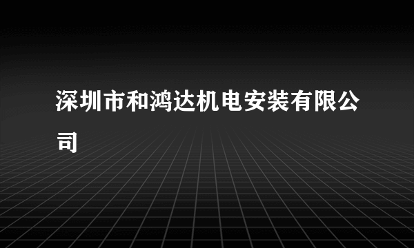 什么是深圳市和鸿达机电安装有限公司