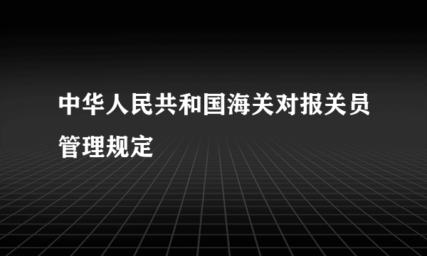 中华人民共和国海关对报关员管理规定
