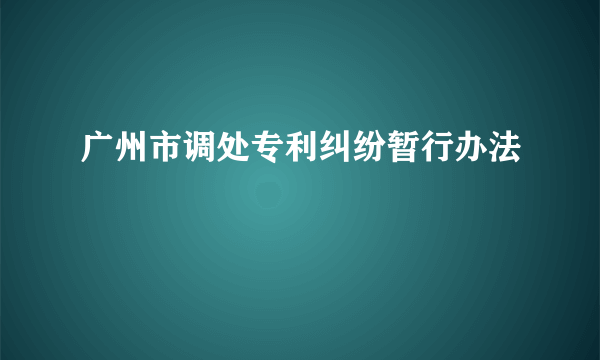 什么是广州市调处专利纠纷暂行办法