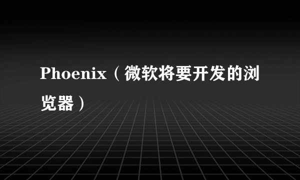 什么是Phoenix（微软将要开发的浏览器）