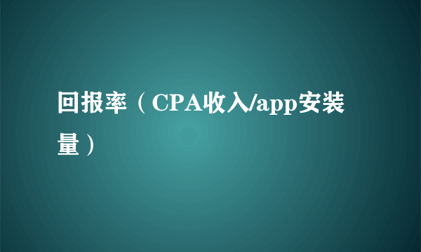 回报率（CPA收入/app安装量）