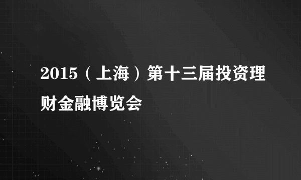 2015（上海）第十三届投资理财金融博览会