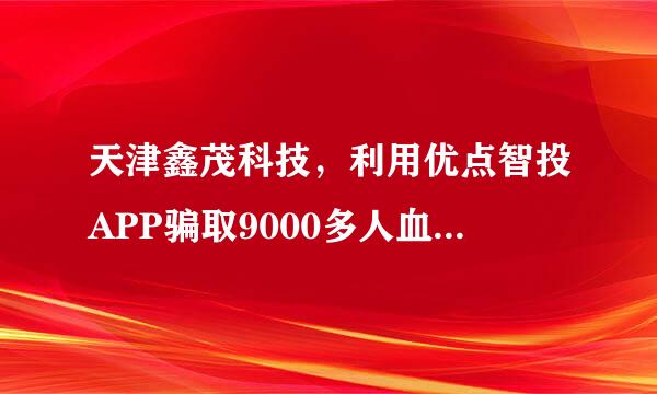 天津鑫茂科技，利用优点智投APP骗取9000多人血汗钱。共计30亿人民币。