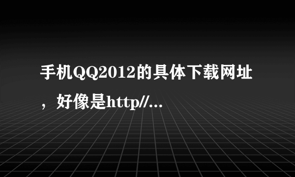 手机QQ2012的具体下载网址，好像是http//gogo.3g.......... .apk什